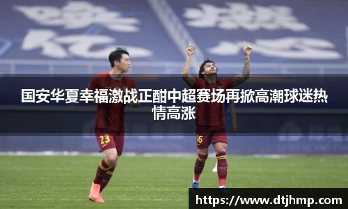 国安华夏幸福激战正酣中超赛场再掀高潮球迷热情高涨