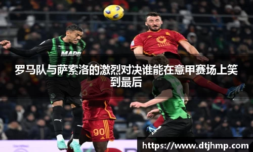 罗马队与萨索洛的激烈对决谁能在意甲赛场上笑到最后
