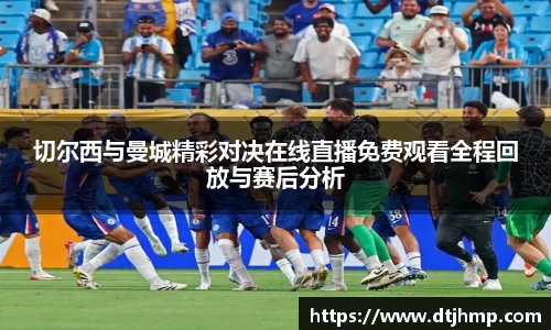 切尔西与曼城精彩对决在线直播免费观看全程回放与赛后分析